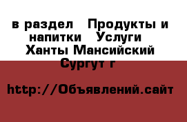  в раздел : Продукты и напитки » Услуги . Ханты-Мансийский,Сургут г.